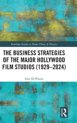 The Business Strategies of the Major Hollywood Film Studios (1929-2024) by Di Piazza, Guy