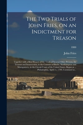 The Two Trials of John Fries, on an Indictment for Treason: Together With a Brief Report of the Trials of Several Other Persons, for Treason and Insur by Fries, John