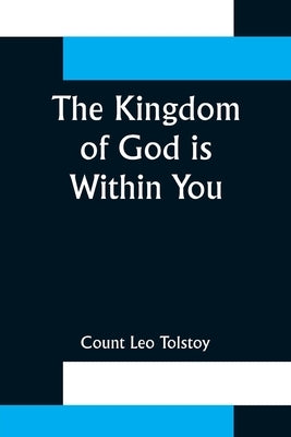 The Kingdom of God is Within You;Christianity Not as a Mystic Religion But as a New Theory of Life by Leo Tolstoy, Count
