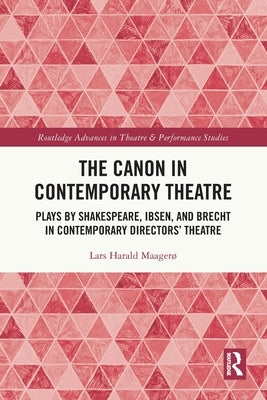 The Canon in Contemporary Theatre: Plays by Shakespeare, Ibsen, and Brecht in Contemporary Directors' Theatre by Maagerø, Lars Harald
