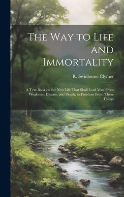 The Way to Life and Immortality; a Text-book on the New Life That Shall Lead Man From Weakness, Disease, and Death, to Freedom From These Things by Clymer, R. Swinburne (Reuben Swinburn