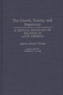 The Church, Society, and Hegemony: A Critical Sociology of Religion in Latin America by Torres, Carlos Alberto