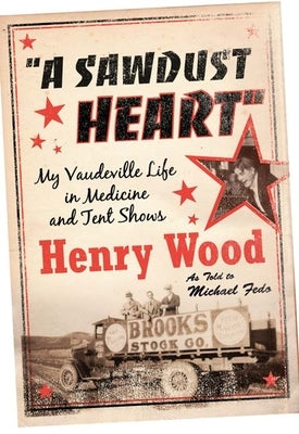 A Sawdust Heart: My Vaudeville Life in Medicine and Tent Shows by Wood, Henry
