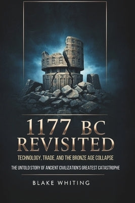 1177 Bc Revisited: Technology, Trade, and the Bronze Age Collapse: The Untold Story of Ancient Civilization's Greatest Catastrophe by Whiting, Blake