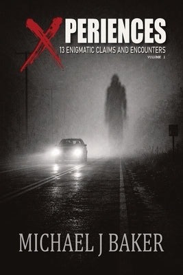Xperiences: 13 Enigmatic Claims and Encounters Volume 1 by Baker, Michael J.