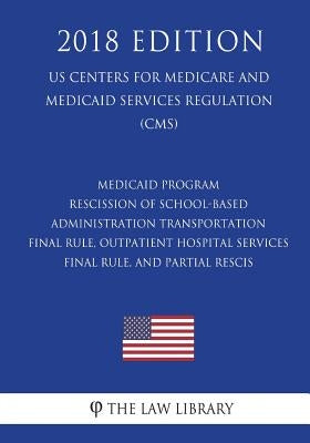 Medicaid Program - Rescission of School-Based Administration - Transportation Final Rule, Outpatient Hospital Services Final Rule, and Partial Rescis by The Law Library