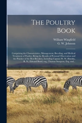 The Poultry Book: Comprising the Characteristics, Management, Breeding, and Medical Treatment of Poultry; Being the Results of Personal by Wingfield, William