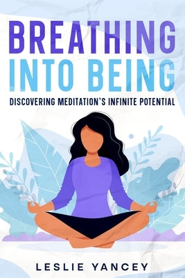 Breathing Into Being: Discovering Meditation's Infinite Potential by Yancey, Leslie