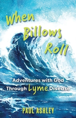 When Billows Roll: Adventures with God Through Lyme Disease by Ashley, Paul