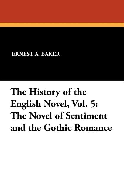 The History of the English Novel, Vol. 5: The Novel of Sentiment and the Gothic Romance by Baker, Ernest a.