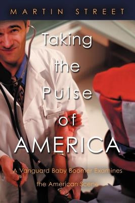 Taking the Pulse of America: A Vanguard Baby Boomer Examines the American Scene by Street, Martin