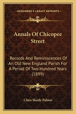 Annals Of Chicopee Street: Records And Reminiscences Of An Old New England Parish For A Period Of Two Hundred Years (1899) by Palmer, Clara Skeele