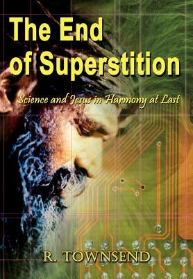 The End of Superstition: Science and Jesus in Harmony at Last by Townsend, R.