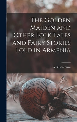 The Golden Maiden and Other Folk Tales and Fairy Stories Told in Armenia by Seklemian, A. G.