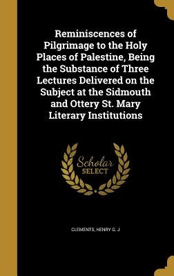 Reminiscences of Pilgrimage to the Holy Places of Palestine, Being the Substance of Three Lectures Delivered on the Subject at the Sidmouth and Ottery by Clements, Henry G. J.