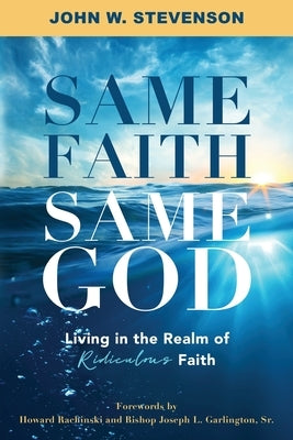 Same Faith, Same God - Living In The Realm of Ridiculous Faith by John W., Stevenson