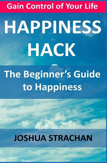 Happiness Hack: The Beginner's Guide to Happiness by Strachan, Joshua