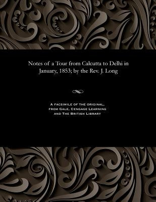 Notes of a Tour from Calcutta to Delhi in January, 1853; By the Rev. J. Long by Long, James Rev