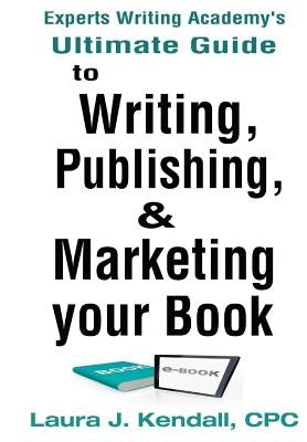 Experts Writng Academy's Ultimate Guide: To Writing, Publishing & Marketing Your Book by Kendall, Laura J.