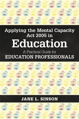 Applying the Mental Capacity ACT 2005 in Education: A Practical Guide for Education Professionals by Sinson, Jane L.