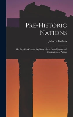 Pre-historic Nations; or, Inquiries Concerning Some of the Great Peoples and Civilizations of Antiqu by John D. (John Denison), Baldwin