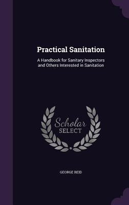 Practical Sanitation: A Handbook for Sanitary Inspectors and Others Interested in Sanitation by Reid, George