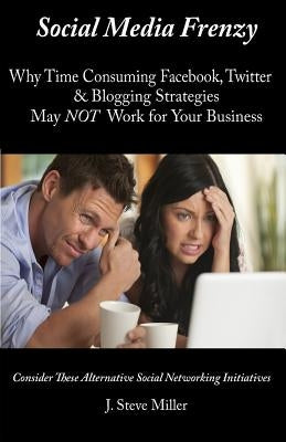 Social Media Frenzy: Why time-consuming Facebook, Twitter and Blogging strategies may NOT work for your business. by Miller, J. Steve
