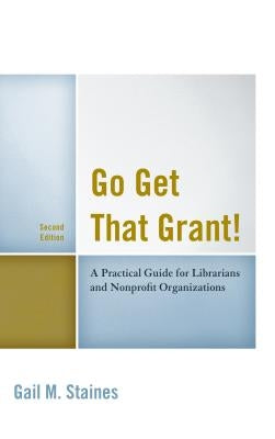 Go Get That Grant!: A Practical Guide for Libraries and Nonprofit Organizations by Staines, Gail M.