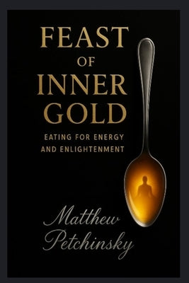 Feast of Inner Gold: Eating for Energy and Enlightenment by Petchinsky, Matthew