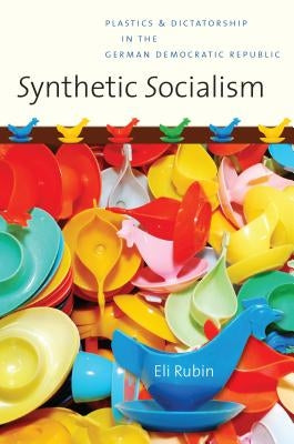 Synthetic Socialism: Plastics and Dictatorship in the German Democratic Republic by Rubin, Eli