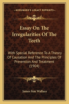 Essay On The Irregularities Of The Teeth: With Special Reference To A Theory Of Causation And The Principles Of Prevention And Treatment (1904) by Wallace, James Sim