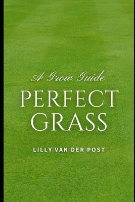 Perfect Grass: A Grow Guide: The Ultimate Guide to Lush, Green Grass by Schwartz, Alice