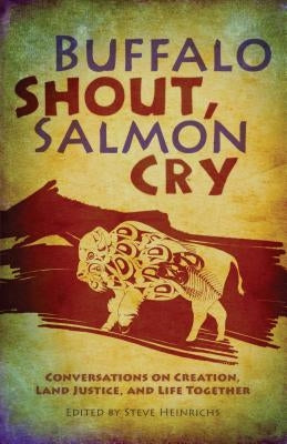 Buffalo Shout, Salmon Cry: Conversations on Creation, Land Justice, and Life Together by Heinrichs, Steve