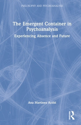 The Emergent Container in Psychoanalysis: Experiencing Absence and Future by Martinez Acobi, Ana