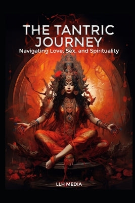 The Tantric Journey: Navigating Love, Sex and Spirituality by Media, Llh