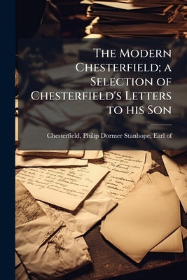 The Modern Chesterfield; a Selection of Chesterfield's Letters to his Son by Chesterfield, Philip Dormer Stanhope Ea