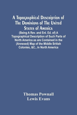 A Topographical Description Of The Dominions Of The United States Of America. (Being A Rev. And Enl. Ed. Of) A Topographical Description Of Such Parts by Pownall, Thomas
