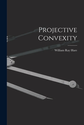 Projective Convexity by Hare, William Ray 1936-