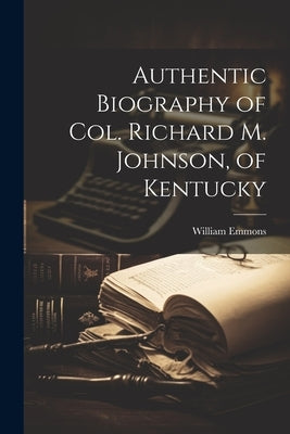 Authentic Biography of Col. Richard M. Johnson, of Kentucky by Emmons, William