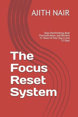 The Focus Reset System: Stop Overthinking, Beat Procrastination, and Reclaim 3+ Hours of Your Day in Just 21 Days by Nair, Ajith S.