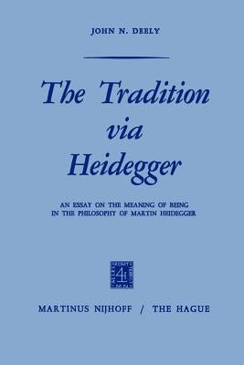 The Tradition Via Heidegger: An Essay on the Meaning of Being in the Philosophy of Martin Heidegger by Deely, J.