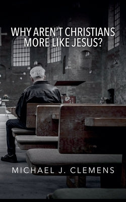 Why Aren't Christians More Like Jesus? by Clemens, Michael J.