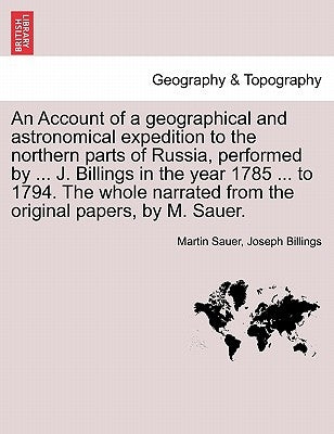 An Account of a Geographical and Astronomical Expedition to the Northern Parts of Russia, Performed by ... J. Billings in the Year 1785 ... to 1794. t by Sauer, Martin