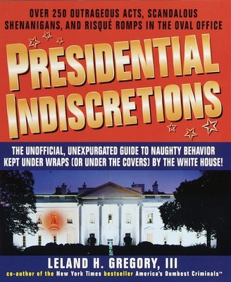 Presidential Indiscretions: The Unofficial, Unexpurgated Guide to Naughty Behavior Kept Under Wraps (or Under the Covers) by the White House! by Gregory, Leland