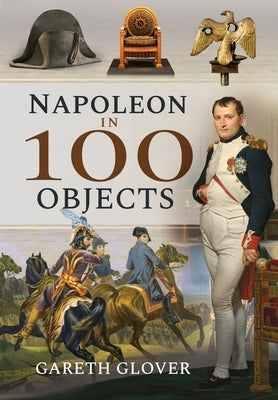 Napoleon in 100 Objects by Glover, Gareth