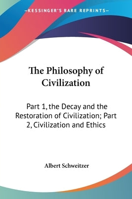 The Philosophy of Civilization: Part 1, the Decay and the Restoration of Civilization; Part 2, Civilization and Ethics by Schweitzer, Albert