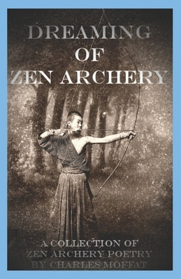 Dreaming of Zen Archery: A Collection of Zen Archery Poetry by Moffat, Charles