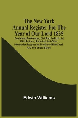 The New York Annual Register For The Year Of Our Lord 1835; Containing An Almanac, Civil And Judicial List With Political, Statistical And Other Infor by Williams, Edwin