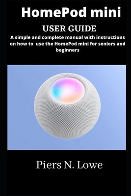 HomePod mini user guide: simple and complete manual with instructions on how to use the HomePod mini for seniors and beginners by N. Lowe, Piers