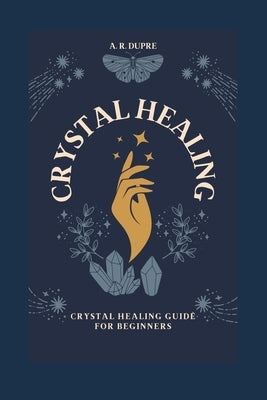 Crystal Healing: Crystal Healing Guide for Beginners by Dupre, A. R.